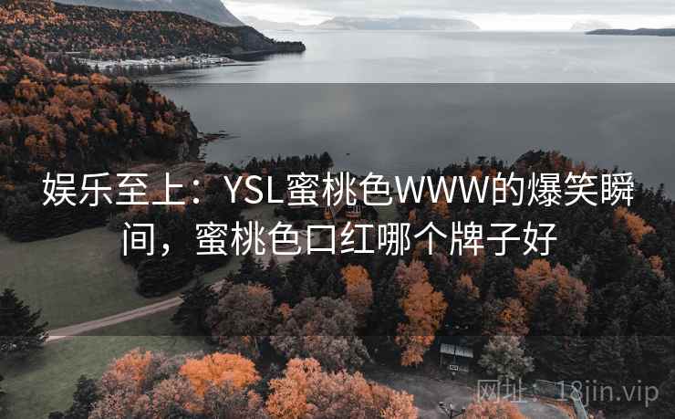 娱乐至上:YSL蜜桃色WWW的爆笑瞬间,蜜桃色口红哪个牌子好 娱乐至上:YSL蜜桃色WWW的爆笑瞬间,蜜桃色口红哪个牌子好