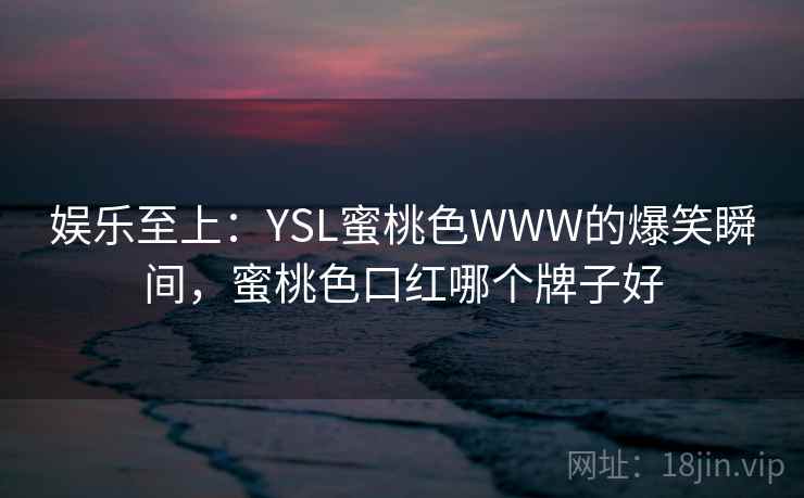 娱乐至上:YSL蜜桃色WWW的爆笑瞬间,蜜桃色口红哪个牌子好 娱乐至上:YSL蜜桃色WWW的爆笑瞬间,蜜桃色口红哪个牌子好