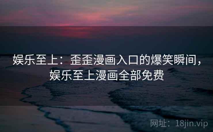 娱乐至上:歪歪漫画入口的爆笑瞬间,娱乐至上漫画全部免费 娱乐至上:歪歪漫画入口的爆笑瞬间,娱乐至上漫画全部免费