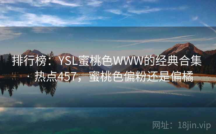 排行榜:YSL蜜桃色WWW的经典合集 · 热点457,蜜桃色偏粉还是偏橘 排行榜:YSL蜜桃色WWW的经典合集 · 热点457,蜜桃色偏粉还是偏橘