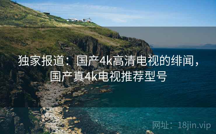独家报道：国产4k高清电视的绯闻，国产真4k电视推荐型号