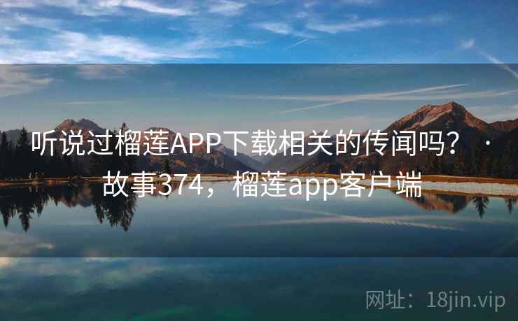 听说过榴莲APP下载相关的传闻吗？ · 故事374，榴莲app客户端