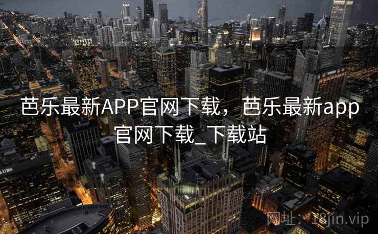 芭乐最新APP官网下载，芭乐最新app官网下载_下载站