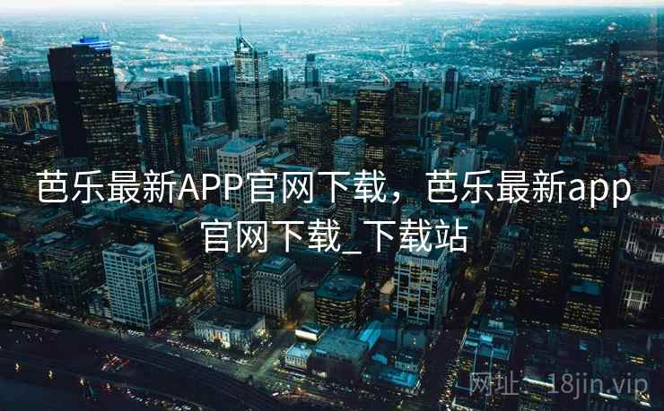 芭乐最新APP官网下载，芭乐最新app官网下载_下载站
