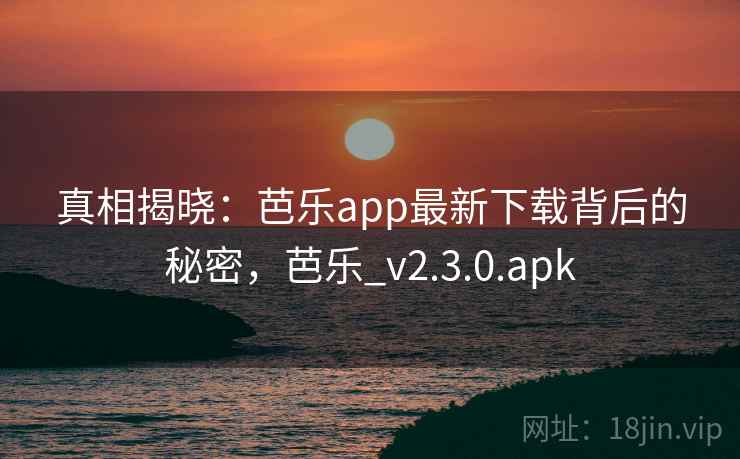 真相揭晓：芭乐app最新下载背后的秘密，芭乐_v2.3.0.apk