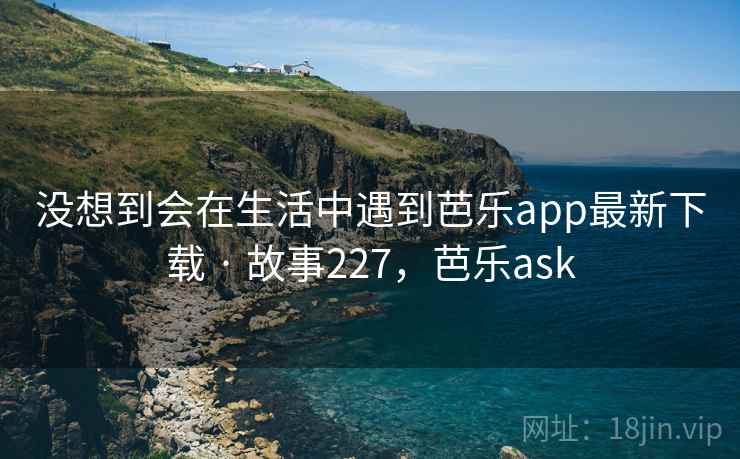 没想到会在生活中遇到芭乐app最新下载 · 故事227，芭乐ask