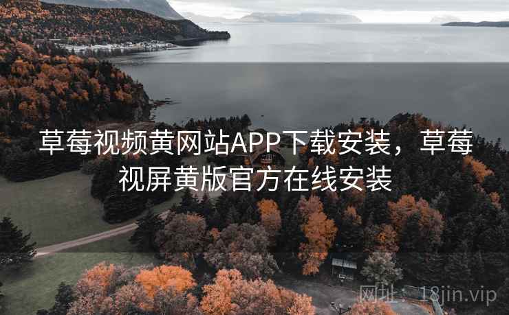 草莓视频黄网站APP下载安装，草莓视屏黄版官方在线安装