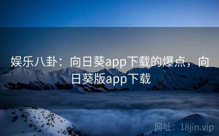 娱乐八卦：向日葵app下载的爆点，向日葵版app下载