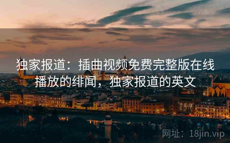 独家报道：插曲视频免费完整版在线播放的绯闻，独家报道的英文