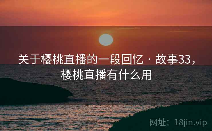 关于樱桃直播的一段回忆 · 故事33，樱桃直播有什么用