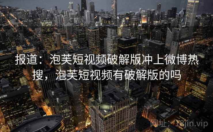 报道:泡芙短视频破解版冲上微博热搜,泡芙短视频有破解版的吗 报道:泡芙短视频破解版冲上微博热搜,泡芙短视频有破解版的吗