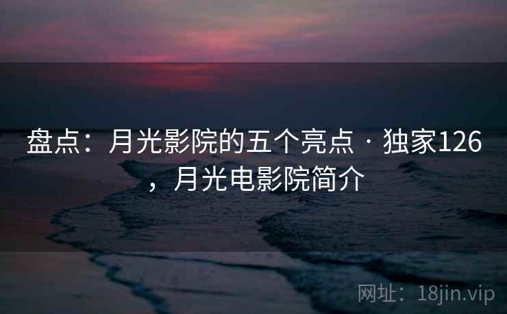 盘点：月光影院的五个亮点 · 独家126，月光电影院简介