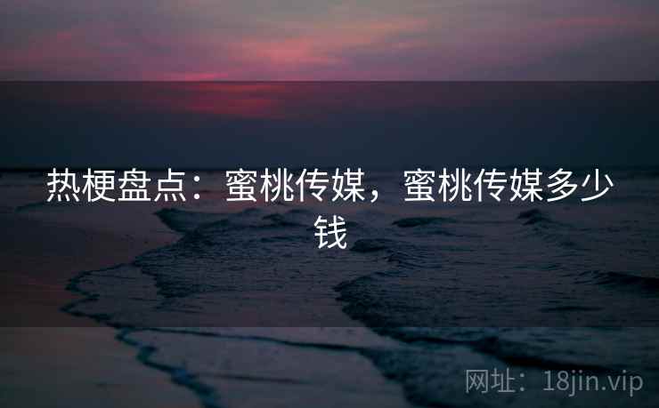 热梗盘点：蜜桃传媒，蜜桃传媒多少钱