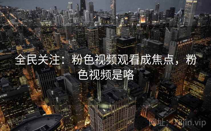 全民关注：粉色视频观看成焦点，粉色视频是咯