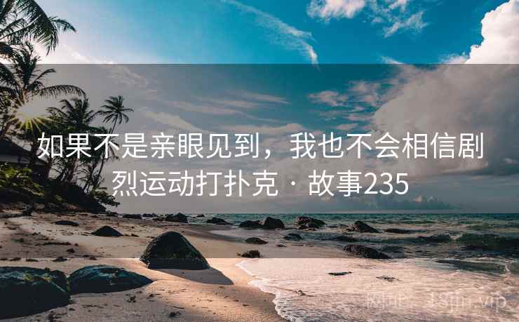 如果不是亲眼见到，我也不会相信剧烈运动打扑克 · 故事235