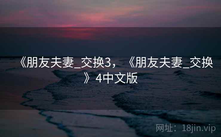 《朋友夫妻_交换3,《朋友夫妻_交换》4中文版 《朋友夫妻_交换3,《朋友夫妻_交换》4中文版