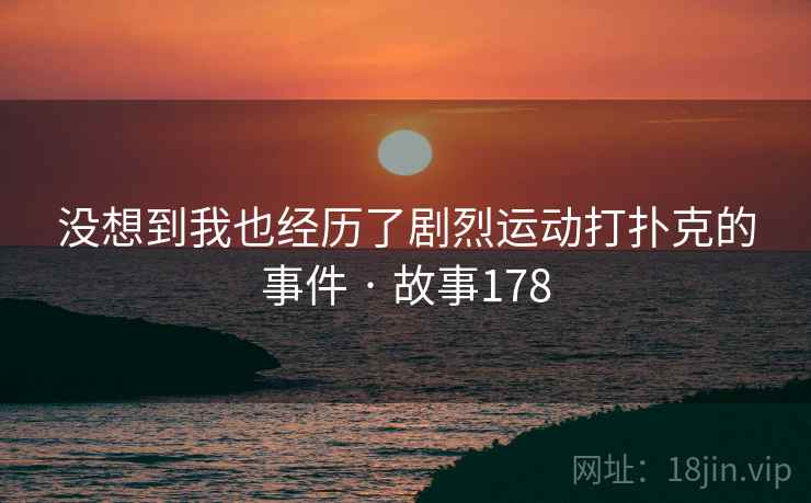 没想到我也经历了剧烈运动打扑克的事件 · 故事178 没想到我也经历了剧烈运动打扑克的事件 · 故事178