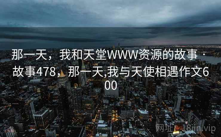 那一天，我和天堂WWW资源的故事 · 故事478，那一天,我与天使相遇作文600