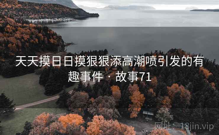 天天摸日日摸狠狠添高潮喷引发的有趣事件 · 故事71