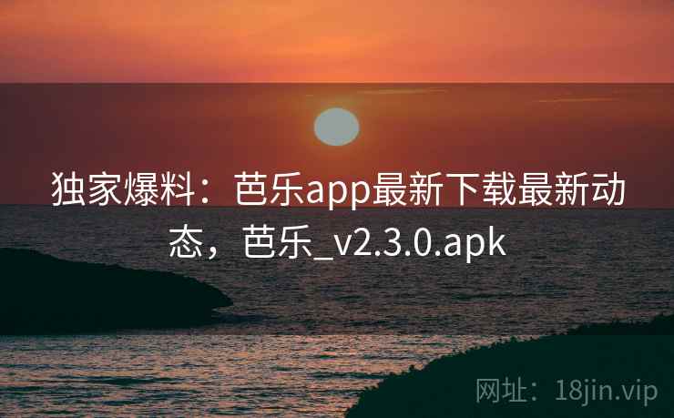独家爆料：芭乐app最新下载最新动态，芭乐_v2.3.0.apk