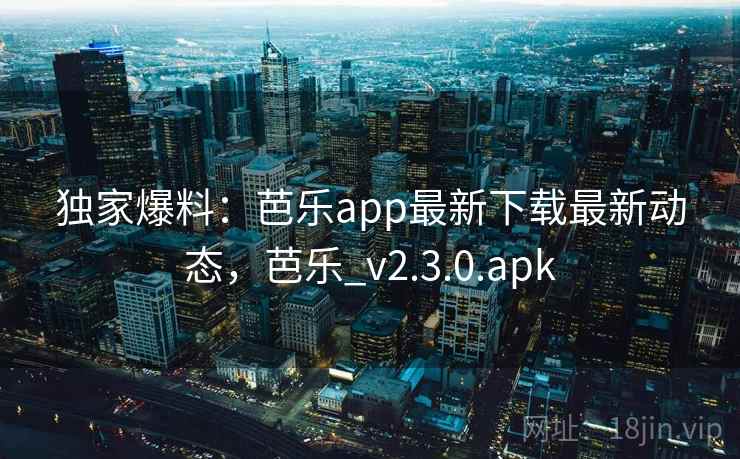 独家爆料：芭乐app最新下载最新动态，芭乐_v2.3.0.apk