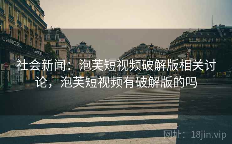 社会新闻：泡芙短视频破解版相关讨论，泡芙短视频有破解版的吗