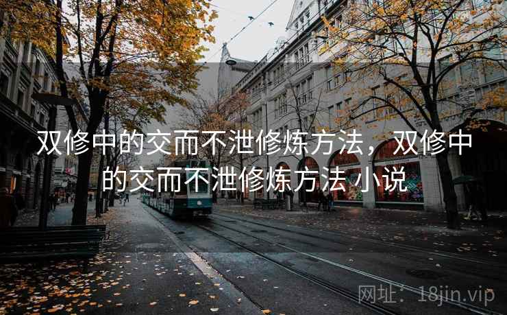 双修中的交而不泄修炼方法，双修中的交而不泄修炼方法 小说