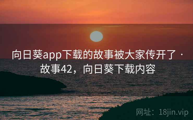 向日葵app下载的故事被大家传开了 · 故事42，向日葵下载内容