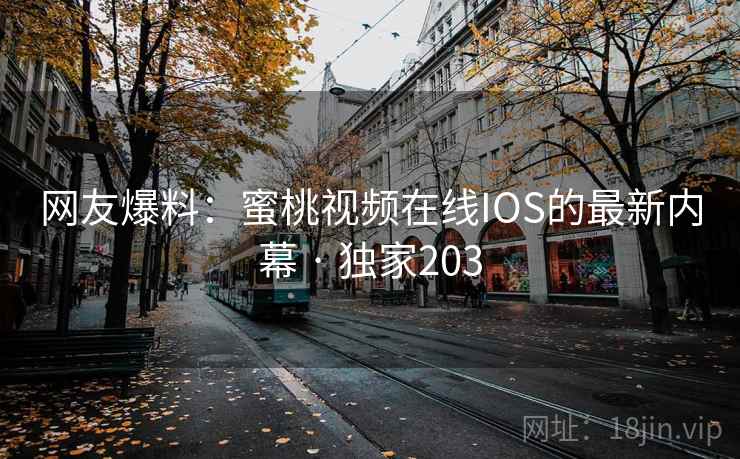 网友爆料：蜜桃视频在线IOS的最新内幕 · 独家203