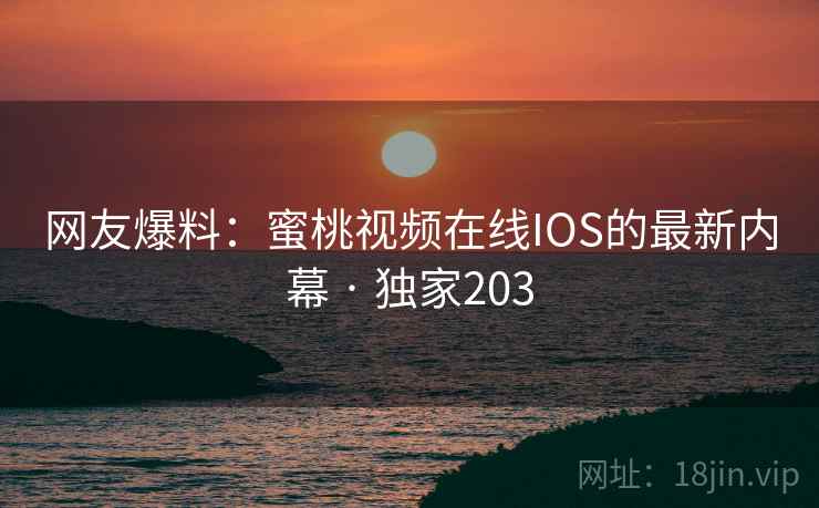 网友爆料：蜜桃视频在线IOS的最新内幕 · 独家203