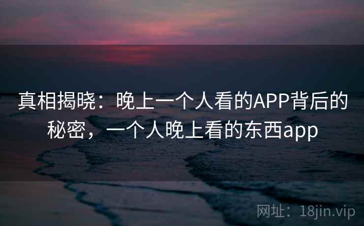 真相揭晓：晚上一个人看的APP背后的秘密，一个人晚上看的东西app