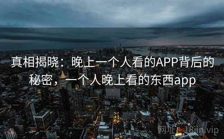 真相揭晓：晚上一个人看的APP背后的秘密，一个人晚上看的东西app