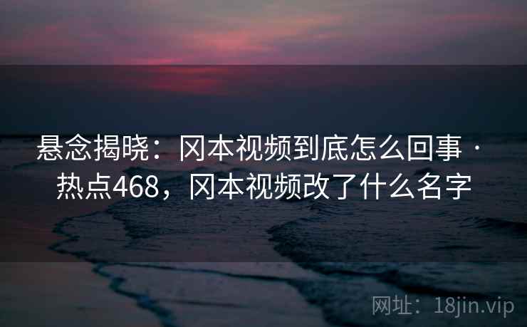 悬念揭晓：冈本视频到底怎么回事 · 热点468，冈本视频改了什么名字