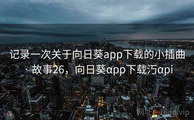 记录一次关于向日葵app下载的小插曲 · 故事26，向日葵αpp下载汅αpi