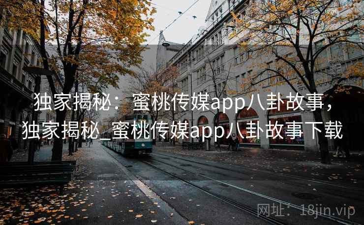 独家揭秘：蜜桃传媒app八卦故事，独家揭秘_蜜桃传媒app八卦故事下载