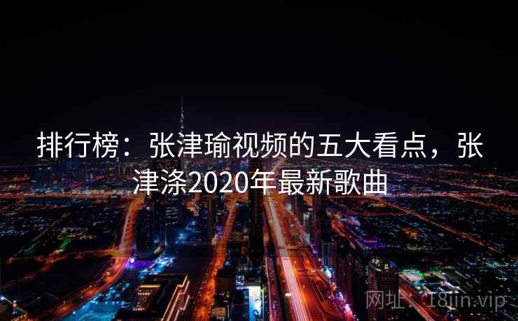 排行榜：张津瑜视频的五大看点，张津涤2020年最新歌曲