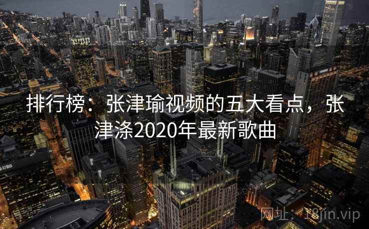 排行榜：张津瑜视频的五大看点，张津涤2020年最新歌曲