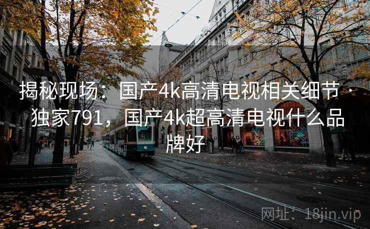 揭秘现场：国产4k高清电视相关细节 · 独家791，国产4k超高清电视什么品牌好