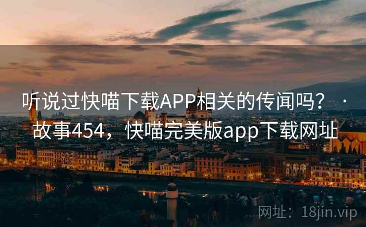 听说过快喵下载APP相关的传闻吗？ · 故事454，快喵完美版app下载网址