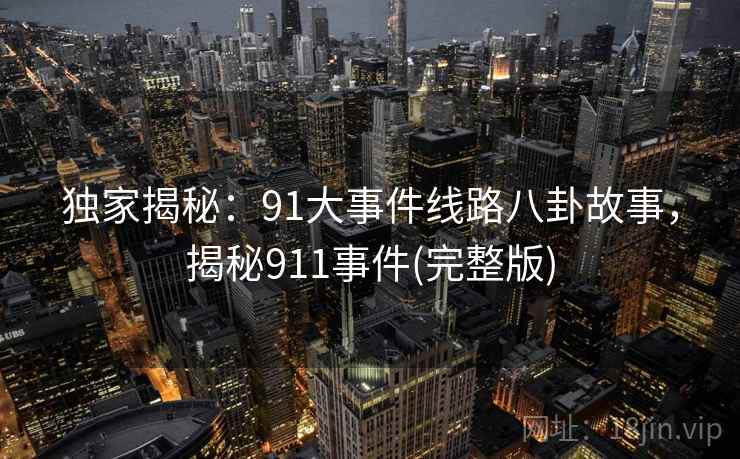 独家揭秘：91大事件线路八卦故事，揭秘911事件(完整版)
