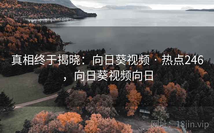 真相终于揭晓：向日葵视频 · 热点246，向日葵视频向日