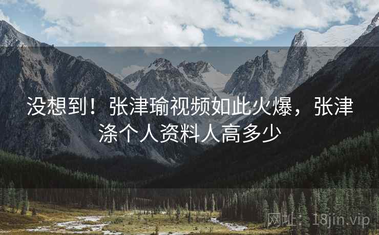 没想到！张津瑜视频如此火爆，张津涤个人资料人高多少