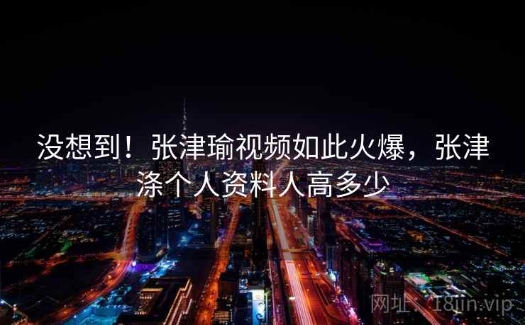 没想到！张津瑜视频如此火爆，张津涤个人资料人高多少