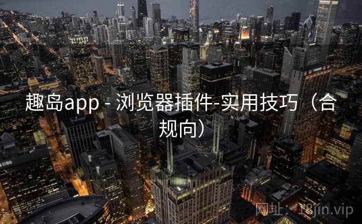 趣岛app - 浏览器插件-实用技巧（合规向）