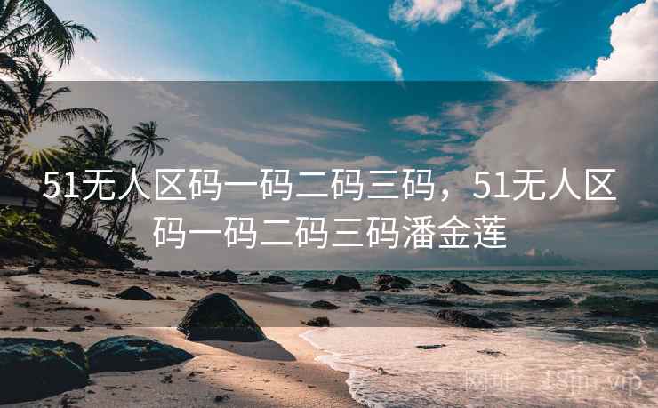 51无人区码一码二码三码，51无人区码一码二码三码潘金莲