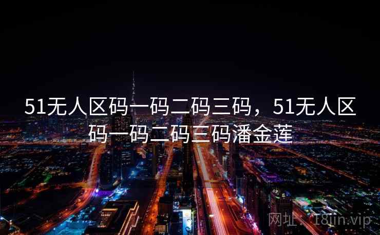 51无人区码一码二码三码，51无人区码一码二码三码潘金莲