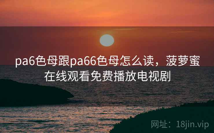 pa6色母跟pa66色母怎么读，菠萝蜜在线观看免费播放电视剧