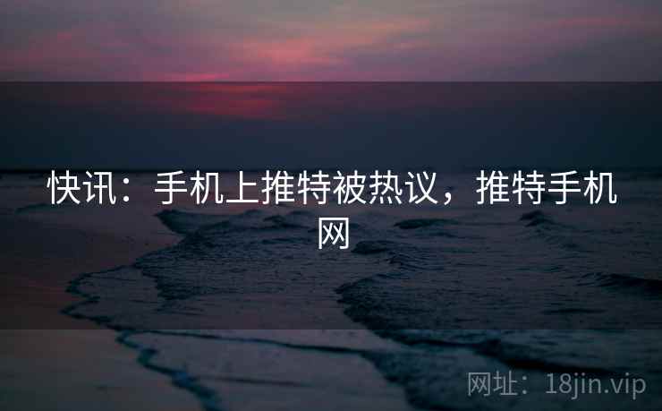 快讯：手机上推特被热议，推特手机网