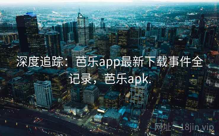 深度追踪：芭乐app最新下载事件全记录，芭乐apk.