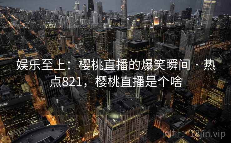 娱乐至上：樱桃直播的爆笑瞬间 · 热点821，樱桃直播是个啥